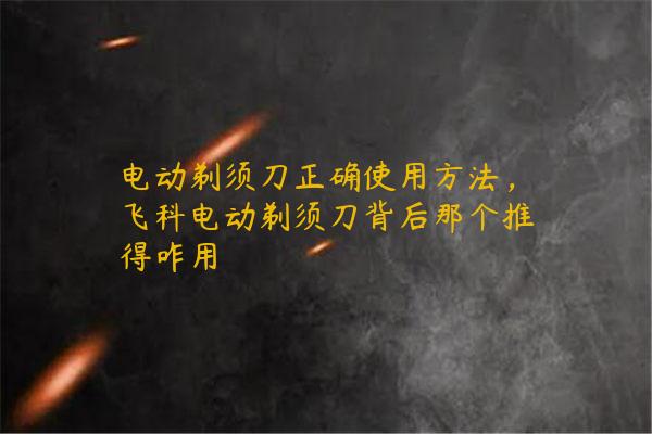 电动剃须刀正确使用方法，飞科电动剃须刀背后那个推得咋用