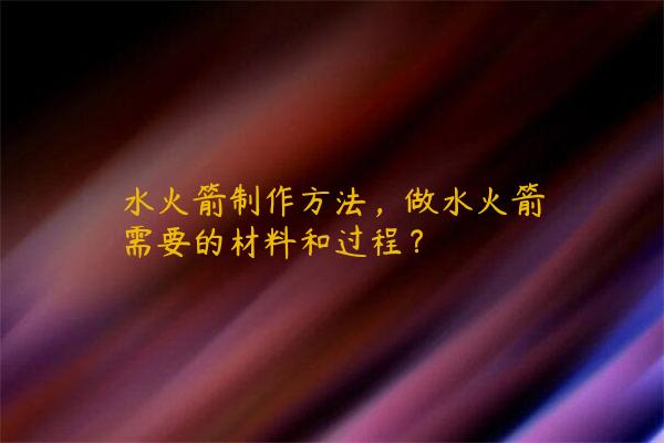 水火箭制作方法，做水火箭需要的材料和过程？