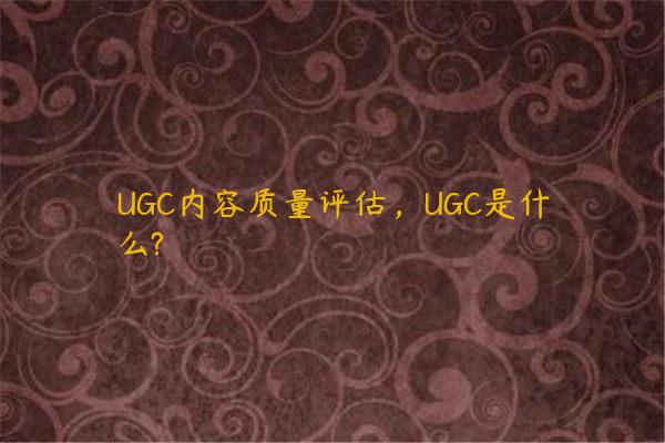 UGC内容质量评估，UGC是什么?
