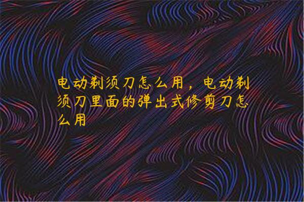 电动剃须刀怎么用，电动剃须刀里面的弹出式修剪刀怎么用
