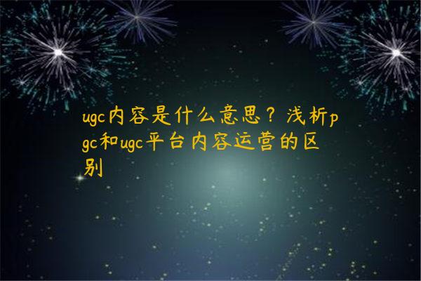 ugc内容是什么意思？浅析pgc和ugc平台内容运营的区别