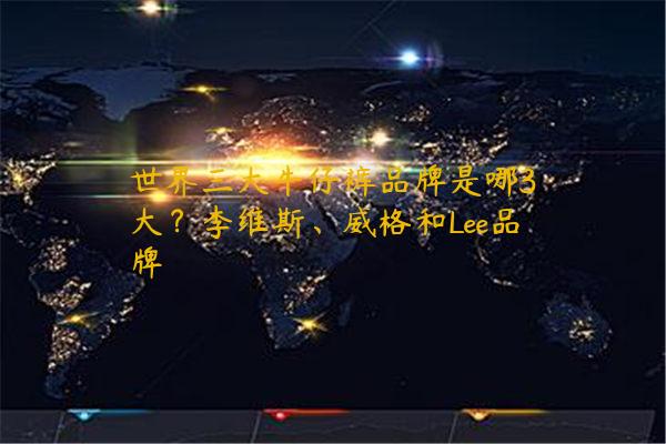 世界三大牛仔裤品牌是哪3大？李维斯、威格和Lee品牌