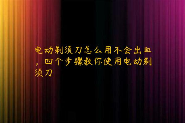 电动剃须刀怎么用不会出血，四个步骤教你使用电动剃须刀