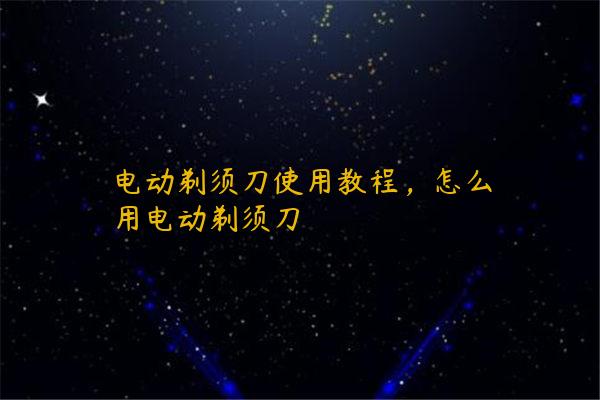 电动剃须刀使用教程，怎么用电动剃须刀