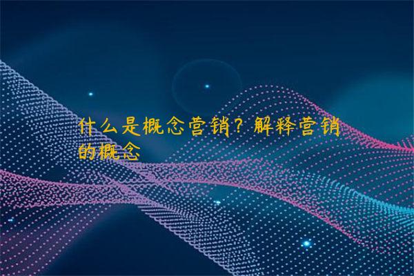 什么是概念营销？解释营销的概念