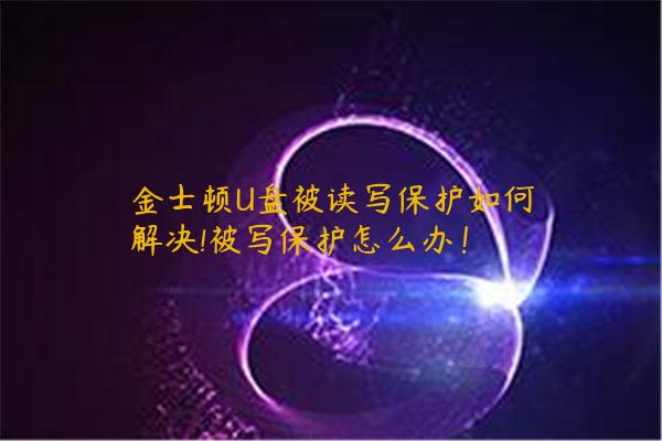金士顿U盘被读写保护如何解决!被写保护怎么办！